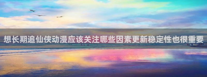 韓漫漫畫(huà)最新更新:想長(zhǎng)期追仙俠動(dòng)漫應(yīng)該關(guān)注哪些因素更新穩(wěn)定性也很重要配圖